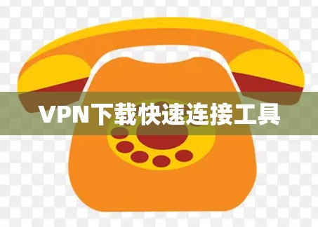 VPN下载快速连接工具 VPN下载快速连接工具