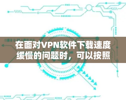 在面对VPN软件下载速度缓慢的问题时,可以按照以下步骤进行解决 在面对VPN软件下载速度缓慢的问题时,可以按照以下步骤进行解决
