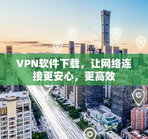 VPN软件下载,让网络连接更安心,更高效 VPN软件下载,让网络连接更安心,更高效