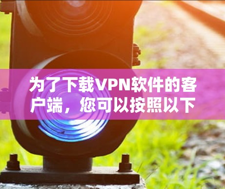 为了下载VPN软件的客户端,您可以按照以下步骤进行选择和下载 为了下载VPN软件的客户端,您可以按照以下步骤进行选择和下载