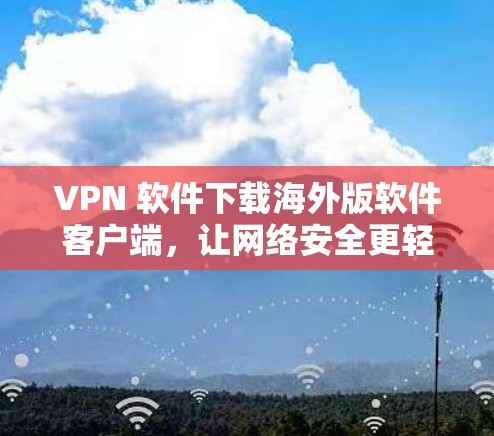 VPN 软件下载海外版软件客户端,让网络安全更轻松 VPN 软件下载海外版软件客户端,让网络安全更轻松