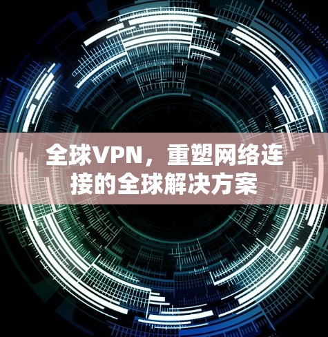 全球VPN,重塑网络连接的全球解决方案 全球VPN,重塑网络连接的全球解决方案