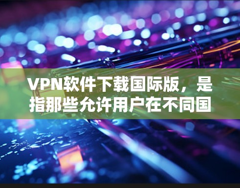 VPN软件下载国际版,是指那些允许用户在不同国家使用VPN服务的软件。这些软件通常基于国际协议,如MPLS、ISL等,允许用户在不同国家的网络中访问互联网 VPN软件下载国际版,是指那些允许用户在不同国家使用VPN服务的软件。这些软件通常基于国际协议,如MPLS、ISL等,允许用户在不同国家的网络中访问互联网