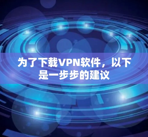 为了下载VPN软件,以下是一步步的建议 为了下载VPN软件,以下是一步步的建议