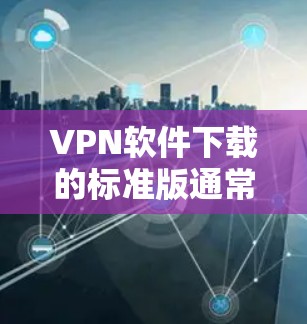 VPN软件下载的标准版通常是指官方发布的软件，这些软件通常会提供较为全面的功能，包括加密、流量控制、安全协议等。由于标准版通常具有更强大的功能和更好的性能，因此适合普通用户