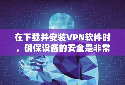 在下载并安装VPN软件时,确保设备的安全是非常重要的。以下是一个详细的步骤指南,帮助您顺利完成下载和安装 在下载并安装VPN软件时,确保设备的安全是非常重要的。以下是一个详细的步骤指南,帮助您顺利完成下载和安装