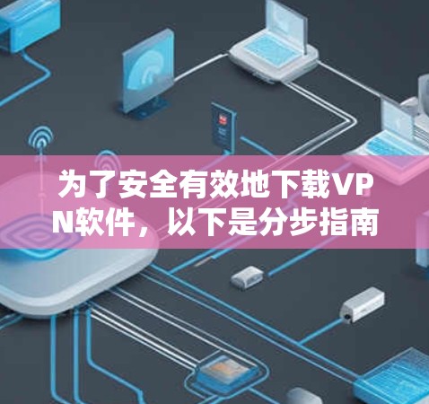 为了安全有效地下载VPN软件，以下是分步指南，帮助你做出明智的选择