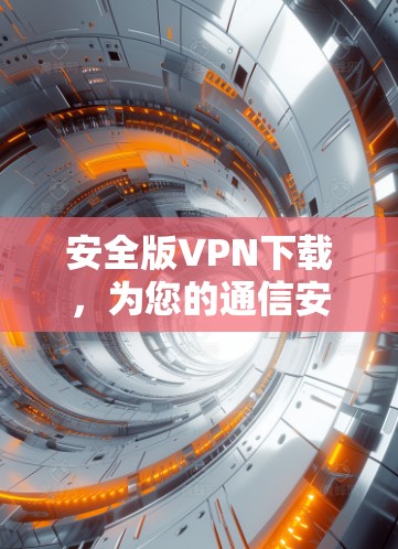 安全版VPN下载，为您的通信安全保驾护航