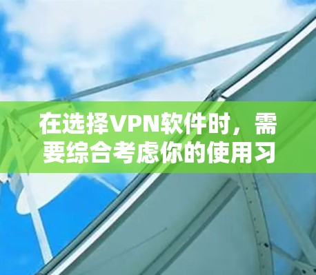 在选择VPN软件时，需要综合考虑你的使用习惯、网络情况以及对功能的需求。以下是对不同软件的总结和建议