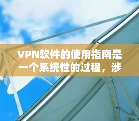 VPN软件的使用指南是一个系统性的过程，涉及了解软件类型、安装和激活、配置使用以及安全注意事项等。以下是一个分步指南，帮助您系统地使用VPN软件