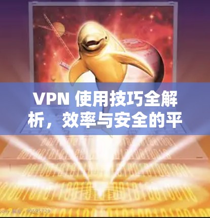 VPN 使用技巧全解析,效率与安全的平衡 VPN 使用技巧全解析,效率与安全的平衡
