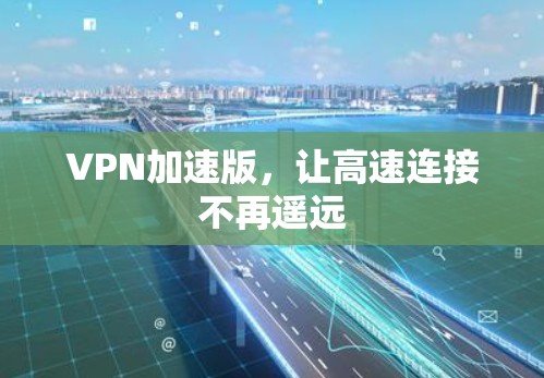 VPN加速版,让高速连接不再遥远 VPN加速版,让高速连接不再遥远