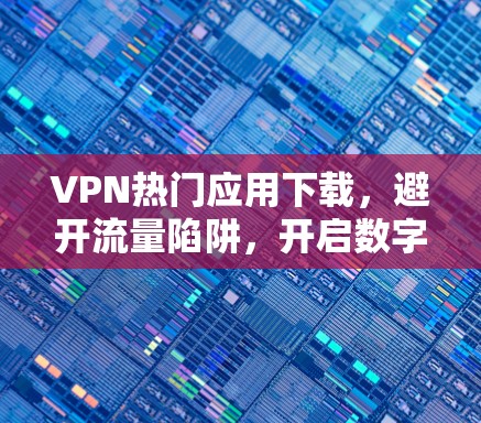 VPN热门应用下载,避开流量陷阱,开启数字安全之旅 VPN热门应用下载,避开流量陷阱,开启数字安全之旅
