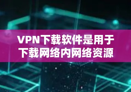 VPN下载软件是用于下载网络内网络资源的工具,这些软件通常需要在特定的网络上运行,用户需要拥有一台连接到该网络的设备。以下是几种常见的VPN下载软件推荐,这些软件可以帮助用户下载内部资源 VPN下载软件是用于下载网络内网络资源的工具,这些软件通常需要在特定的网络上运行,用户需要拥有一台连接到该网络的设备。以下是几种常见的VPN下载软件推荐,这些软件可以帮助用户下载内部资源