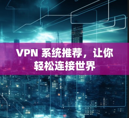 VPN 系统推荐,让你轻松连接世界 VPN 系统推荐,让你轻松连接世界