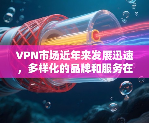 VPN市场近年来发展迅速，多样化的品牌和服务在满足用户需求方面发挥了重要作用。以下是一些近年来在VPN市场中表现较热的热门品牌和服务