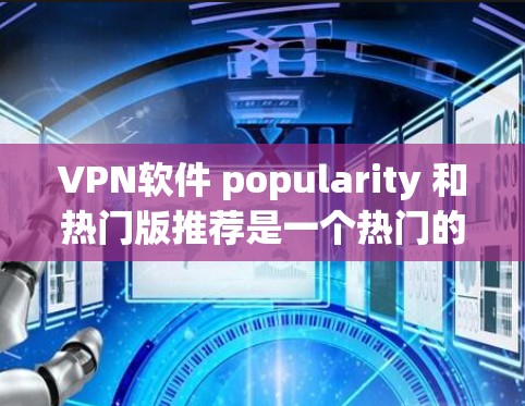 VPN软件 popularity 和热门版推荐是一个热门的话题,尤其是对于喜欢享受网络乐趣、traveling 或商务交流的用户来说。以下是一些受欢迎的VPN软件和热门版推荐 VPN软件 popularity 和热门版推荐是一个热门的话题,尤其是对于喜欢享受网络乐趣、traveling 或商务交流的用户来说。以下是一些受欢迎的VPN软件和热门版推荐