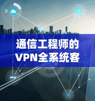 通信工程师的VPN全系统客户端体验