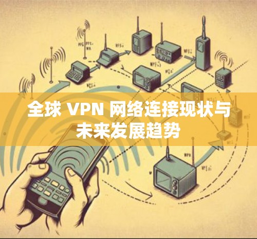全球 VPN 网络连接现状与未来发展趋势 全球 VPN 网络连接现状与未来发展趋势