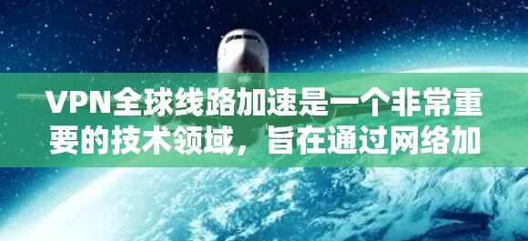 VPN全球线路加速是一个非常重要的技术领域,旨在通过网络加速技术提升VPN的性能和稳定性。以下是一些关于VPN全球线路加速的相关信息和建议 VPN全球线路加速是一个非常重要的技术领域,旨在通过网络加速技术提升VPN的性能和稳定性。以下是一些关于VPN全球线路加速的相关信息和建议