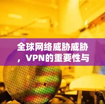 全球网络威胁威胁，VPN的重要性与挑战