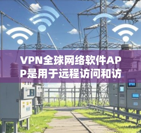 VPN全球网络软件APP是用于远程访问和访问外网资源的工具，满足不同用户的需求。以下是对这些软件的系统性介绍