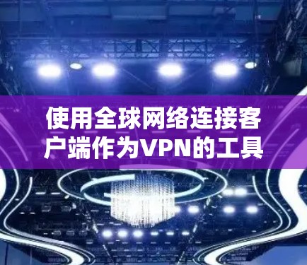 使用全球网络连接客户端作为VPN的工具,是一个综合考虑多个因素的决策过程。以下是根据您的需求总结的建议 使用全球网络连接客户端作为VPN的工具,是一个综合考虑多个因素的决策过程。以下是根据您的需求总结的建议