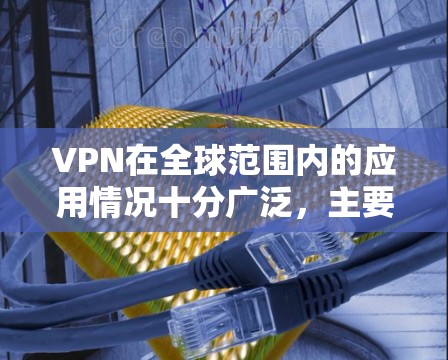 VPN在全球范围内的应用情况十分广泛,主要集中在多个国家和地区。以下是基于上述思考的详细分析 VPN在全球范围内的应用情况十分广泛,主要集中在多个国家和地区。以下是基于上述思考的详细分析