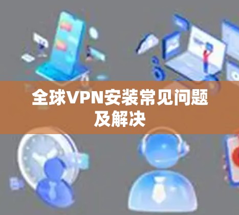全球VPN安装常见问题及解决