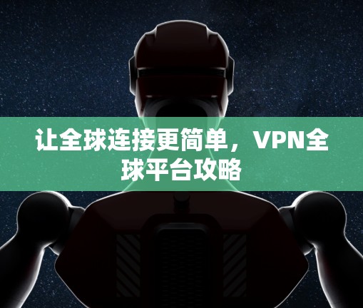 让全球连接更简单,VPN全球平台攻略 让全球连接更简单,VPN全球平台攻略