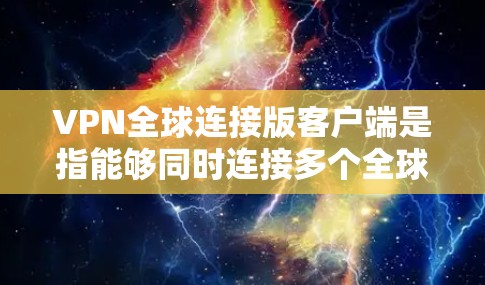 VPN全球连接版客户端是指能够同时连接多个全球地区和多个语言的VPN应用。这些客户端通常具备以下特点