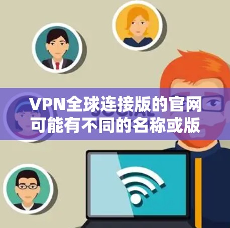 VPN全球连接版的官网可能有不同的名称或版本，但以下是一些知名的国际 VPN 网站，您可以参考这些网站来获取安全的VPN服务