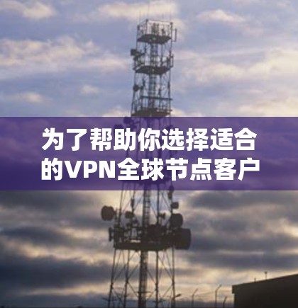 为了帮助你选择适合的VPN全球节点客户端，以下是一个分步指南