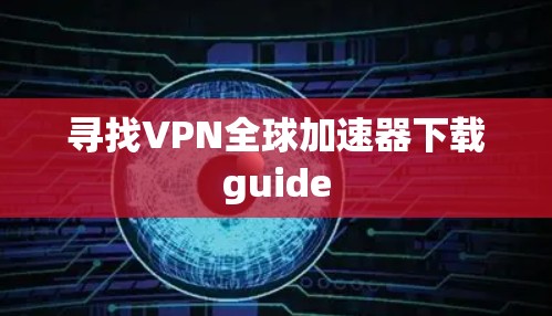 寻找VPN全球加速器下载guide 寻找VPN全球加速器下载guide
