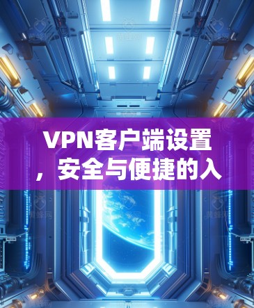 VPN客户端设置,安全与便捷的入门指南 VPN客户端设置,安全与便捷的入门指南