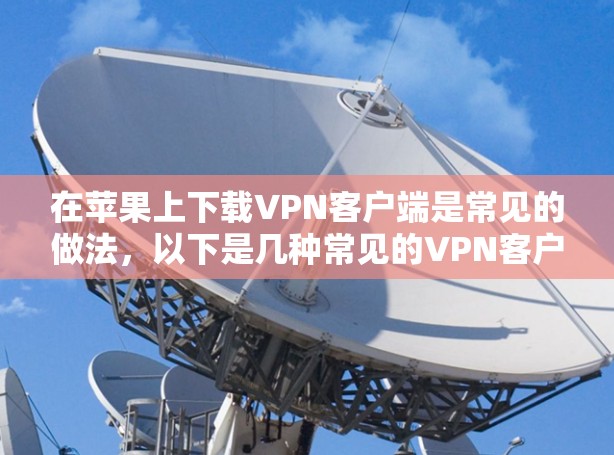 在苹果上下载VPN客户端是常见的做法,以下是几种常见的VPN客户端应用和下载步骤 在苹果上下载VPN客户端是常见的做法,以下是几种常见的VPN客户端应用和下载步骤