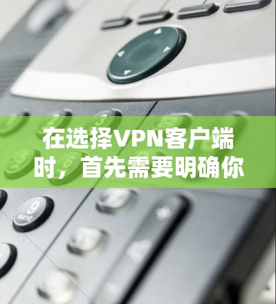 在选择VPN客户端时,首先需要明确你的需求和偏好。以下是一个结构化的推荐方案 在选择VPN客户端时,首先需要明确你的需求和偏好。以下是一个结构化的推荐方案