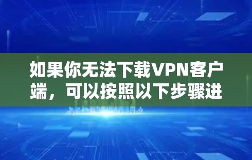 如果你无法下载VPN客户端,可以按照以下步骤进行排查和处理 如果你无法下载VPN客户端,可以按照以下步骤进行排查和处理