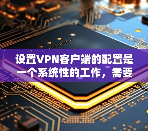设置VPN客户端的配置是一个系统性的工作,需要遵循以下步骤以确保安全和正确性 设置VPN客户端的配置是一个系统性的工作,需要遵循以下步骤以确保安全和正确性