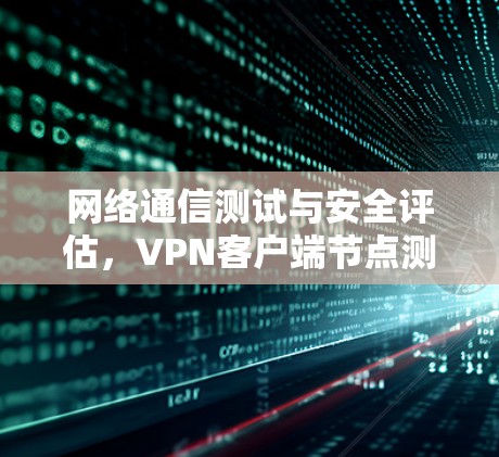 网络通信测试与安全评估,VPN客户端节点测试的重要性 网络通信测试与安全评估,VPN客户端节点测试的重要性