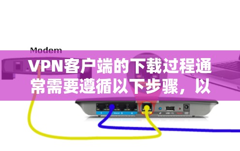VPN客户端的下载过程通常需要遵循以下步骤,以确保安全和兼容性 VPN客户端的下载过程通常需要遵循以下步骤,以确保安全和兼容性