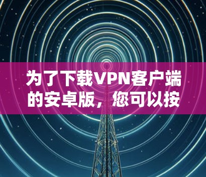为了下载VPN客户端的安卓版,您可以按照以下步骤进行操作 为了下载VPN客户端的安卓版,您可以按照以下步骤进行操作