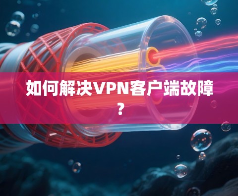 如何解决VPN客户端故障？