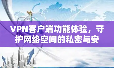 VPN客户端功能体验，守护网络空间的私密与安全