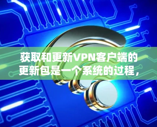 获取和更新VPN客户端的更新包是一个系统的过程，以下是详细的步骤