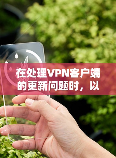 在处理VPN客户端的更新问题时,以下是一个清晰的指南,帮助您有效地进行操作 在处理VPN客户端的更新问题时,以下是一个清晰的指南,帮助您有效地进行操作