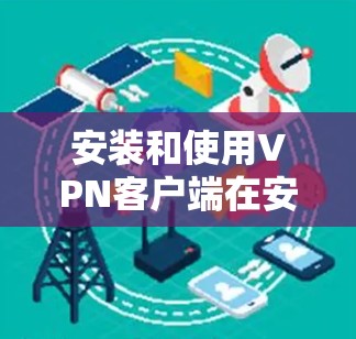 安装和使用VPN客户端在安卓上是一个逐步的过程，需要遵循以下步骤