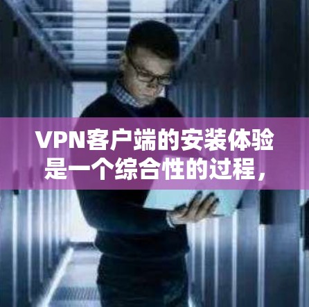 VPN客户端的安装体验是一个综合性的过程,涉及多个方面,以下是对该过程的分步说明 VPN客户端的安装体验是一个综合性的过程,涉及多个方面,以下是对该过程的分步说明