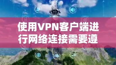 使用VPN客户端进行网络连接需要遵循以下步骤和配置指南 使用VPN客户端进行网络连接需要遵循以下步骤和配置指南