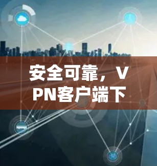 安全可靠,VPN客户端下载指南 安全可靠,VPN客户端下载指南